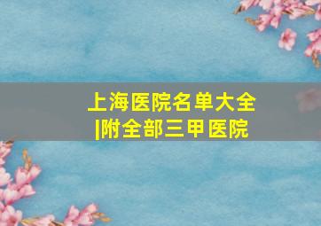 上海医院名单大全|附全部三甲医院